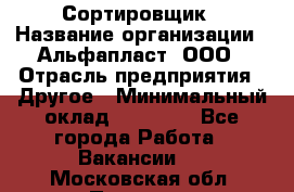 Сортировщик › Название организации ­ Альфапласт, ООО › Отрасль предприятия ­ Другое › Минимальный оклад ­ 15 000 - Все города Работа » Вакансии   . Московская обл.,Пущино г.